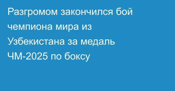 Разгромом закончился бой чемпиона мира из Узбекистана за медаль ЧМ-2025 по боксу