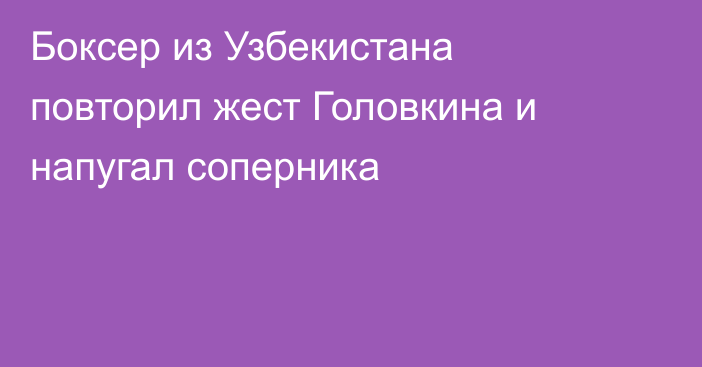 Боксер из Узбекистана повторил жест Головкина и напугал соперника
