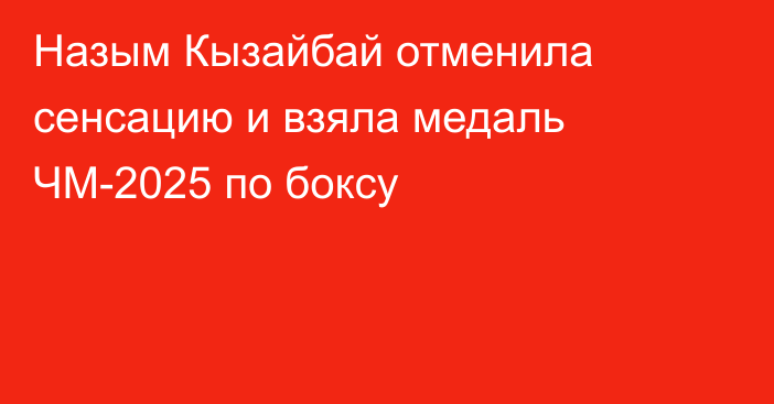 Назым Кызайбай отменила сенсацию и взяла медаль ЧМ-2025 по боксу