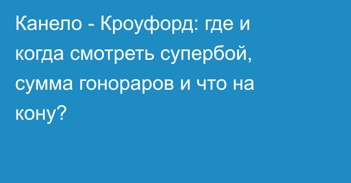 Канело - Кроуфорд: где и когда смотреть супербой, сумма гонораров и что на кону?