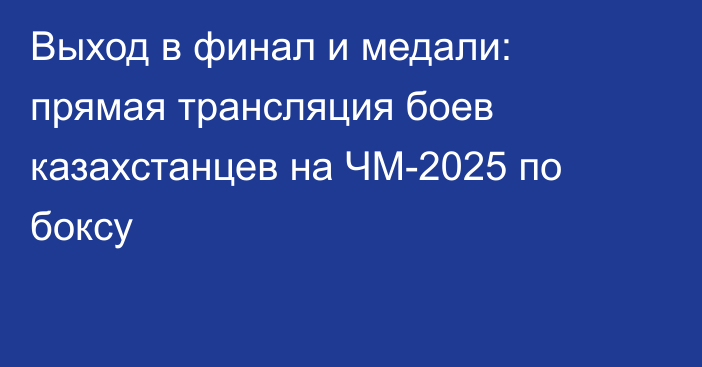 Выход в финал и медали: прямая трансляция боев казахстанцев на ЧМ-2025 по боксу