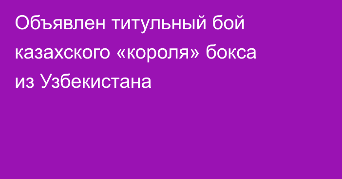 Объявлен титульный бой казахского «короля» бокса из Узбекистана