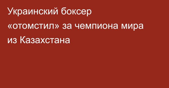 Украинский боксер «отомстил» за чемпиона мира из Казахстана