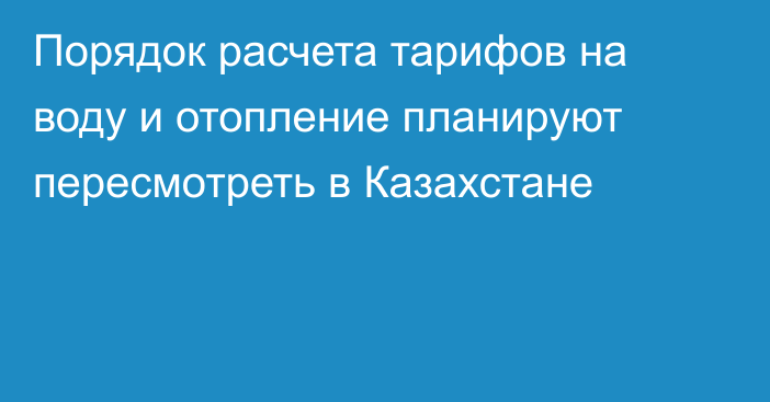 Порядок расчета тарифов на воду и отопление планируют пересмотреть в Казахстане