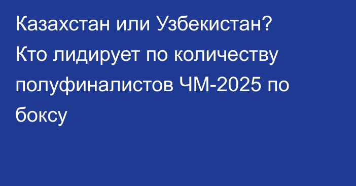 Казахстан или Узбекистан? Кто лидирует по количеству полуфиналистов ЧМ-2025 по боксу