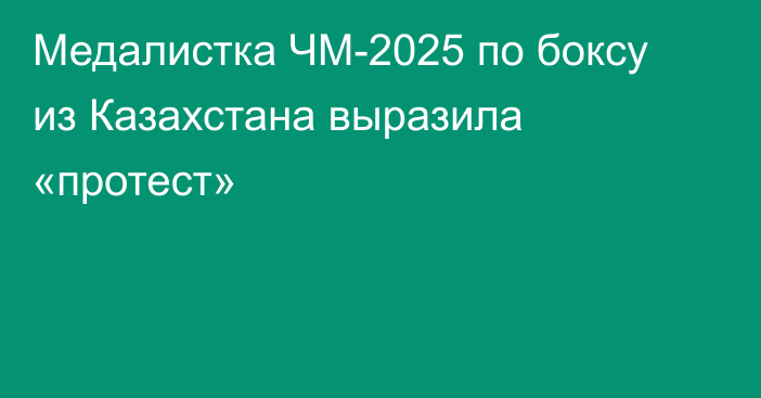 Медалистка ЧМ-2025 по боксу из Казахстана выразила «протест»