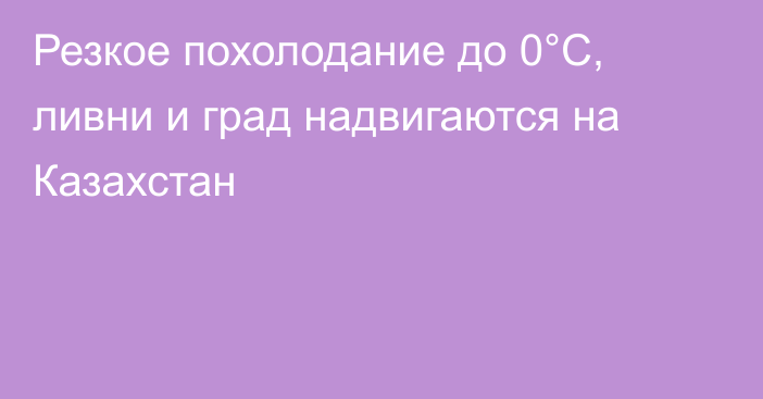 Резкое похолодание до 0°С, ливни и град надвигаются на Казахстан