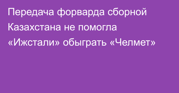 Передача форварда сборной Казахстана не помогла «Ижстали» обыграть «Челмет»