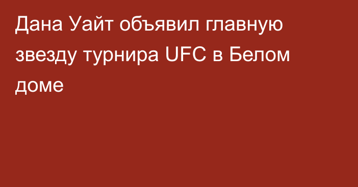 Дана Уайт объявил главную звезду турнира UFC в Белом доме