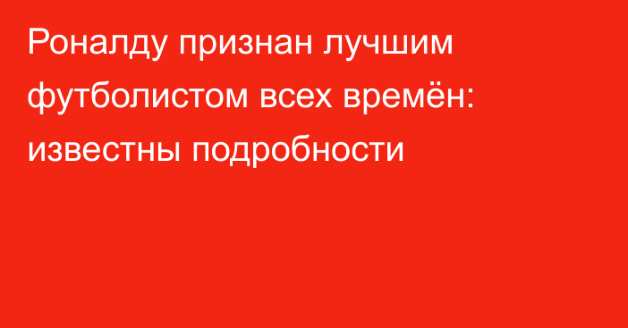 Роналду признан лучшим футболистом всех времён: известны подробности