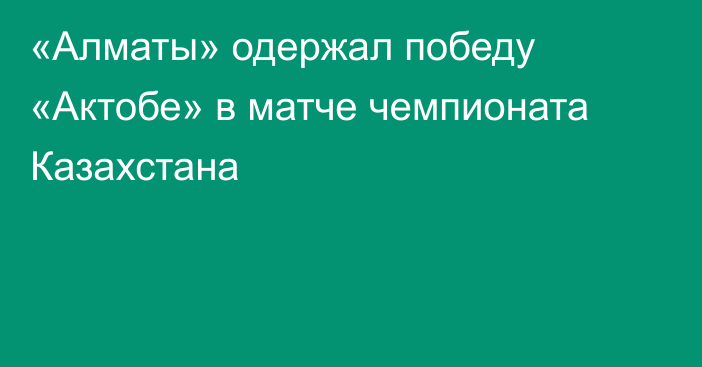 «Алматы» одержал победу «Актобе» в матче чемпионата Казахстана