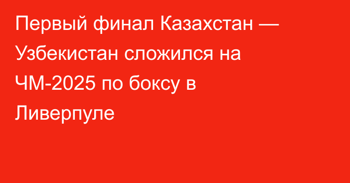 Первый финал Казахстан — Узбекистан сложился на ЧМ-2025 по боксу в Ливерпуле