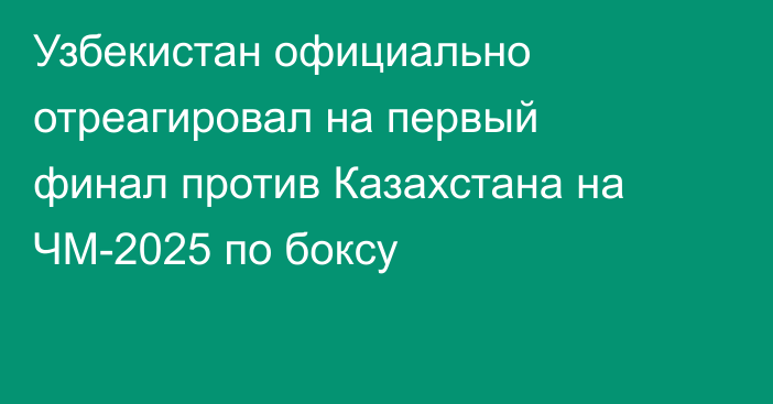 Узбекистан официально отреагировал на первый финал против Казахстана на ЧМ-2025 по боксу