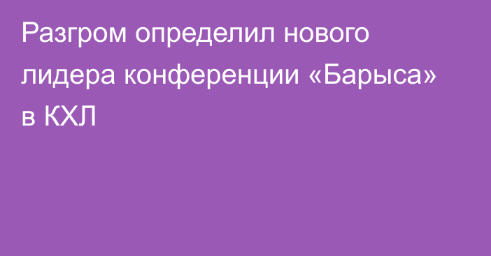 Разгром определил нового лидера конференции «Барыса» в КХЛ