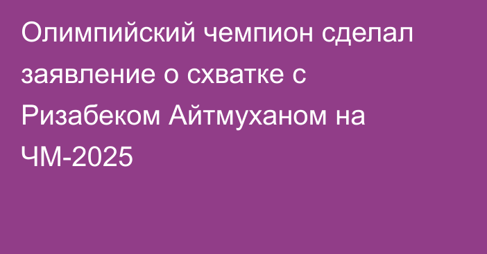 Олимпийский чемпион сделал заявление о схватке с Ризабеком Айтмуханом на ЧМ-2025
