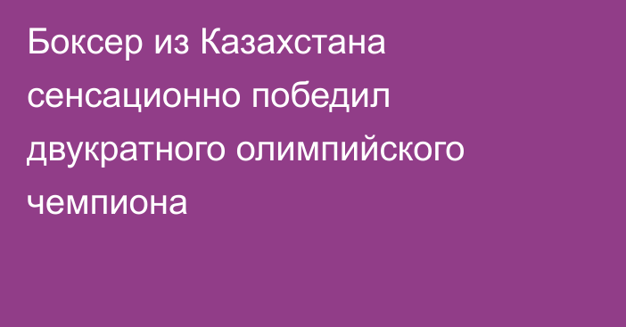 Боксер из Казахстана сенсационно победил двукратного олимпийского чемпиона