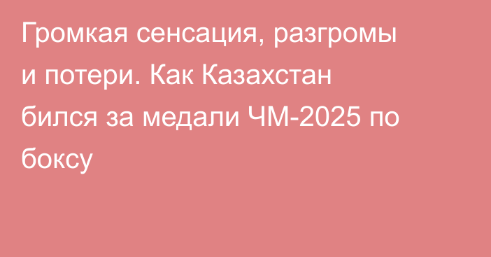 Громкая сенсация, разгромы и потери. Как Казахстан бился за медали ЧМ-2025 по боксу