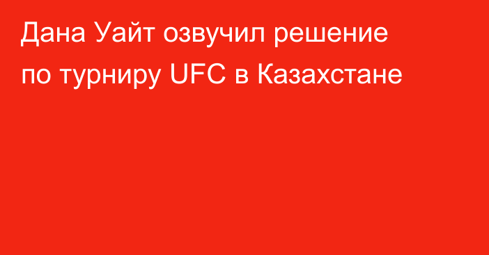 Дана Уайт озвучил решение по турниру UFC в Казахстане