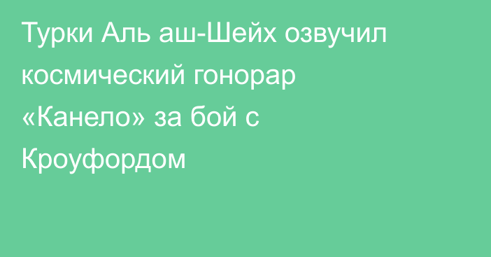Турки Аль аш-Шейх озвучил космический гонорар «Канело» за бой с Кроуфордом