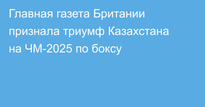 Главная газета Британии признала триумф Казахстана на ЧМ-2025 по боксу
