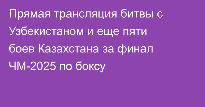 Прямая трансляция битвы с Узбекистаном и еще пяти боев Казахстана за финал ЧМ-2025 по боксу