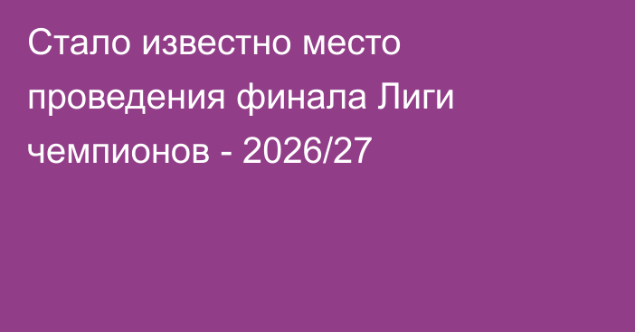 Стало известно место проведения финала Лиги чемпионов - 2026/27