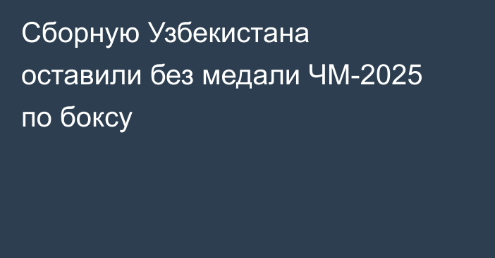 Сборную Узбекистана оставили без медали ЧМ-2025 по боксу