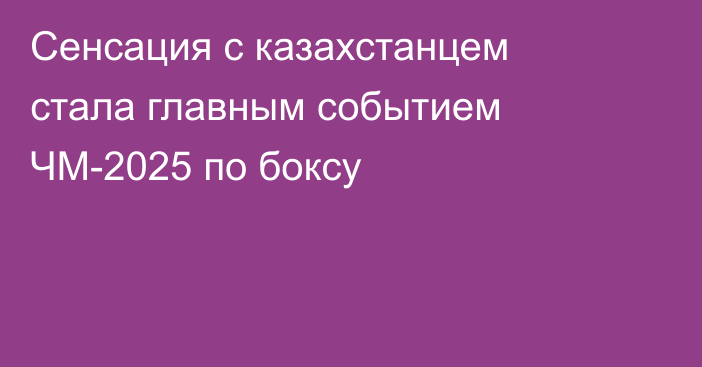 Сенсация с казахстанцем стала главным событием ЧМ-2025 по боксу