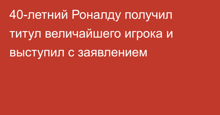 40-летний Роналду получил титул величайшего игрока и выступил с заявлением