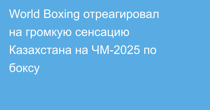 World Boxing отреагировал на громкую сенсацию Казахстана на ЧМ-2025 по боксу