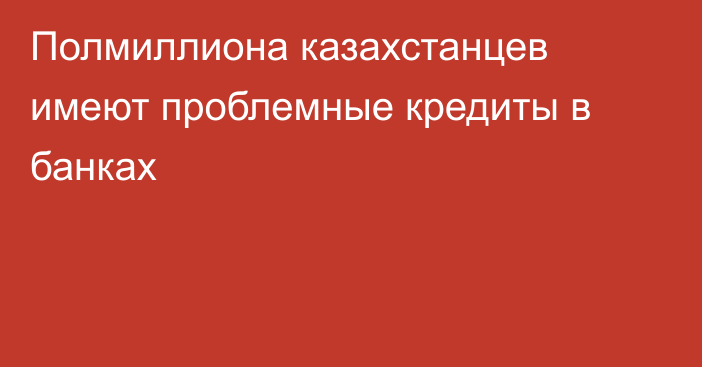 Полмиллиона казахстанцев имеют проблемные кредиты в банках