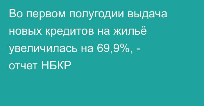 Во первом полугодии выдача новых кредитов на жильё увеличилась на 69,9%, - отчет НБКР