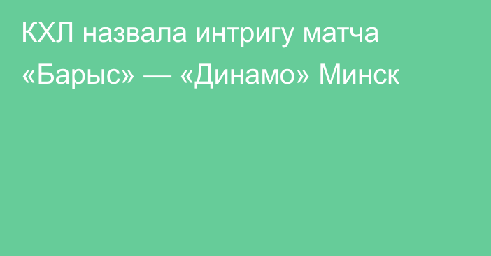 КХЛ назвала интригу матча «Барыс» — «Динамо» Минск