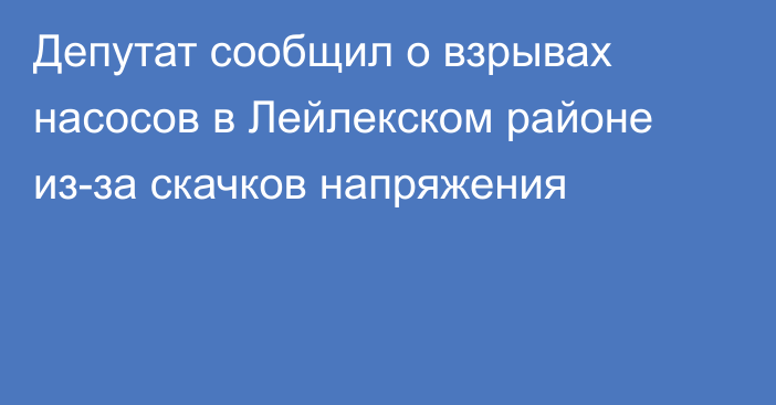 Депутат сообщил о взрывах насосов в Лейлекском районе из-за скачков напряжения