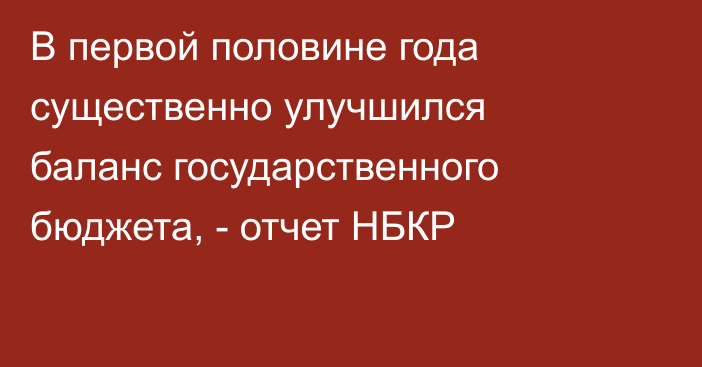 В первой половине года существенно улучшился баланс государственного бюджета, -  отчет НБКР