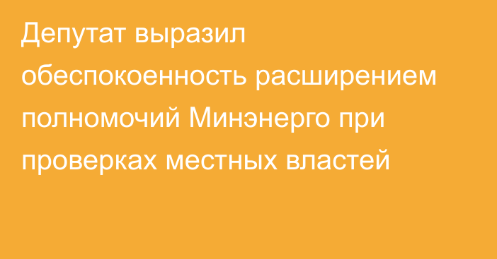 Депутат выразил обеспокоенность расширением полномочий Минэнерго при проверках местных властей