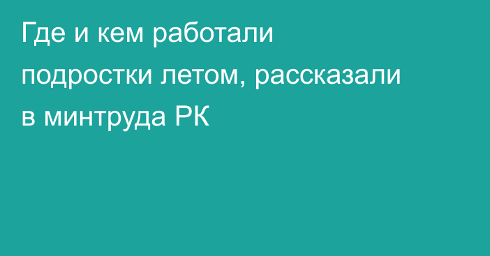 Где и кем работали подростки летом, рассказали в минтруда РК