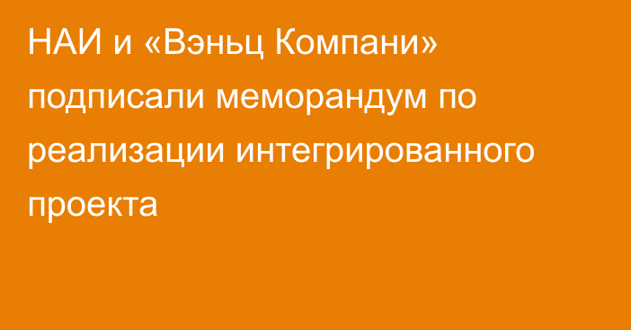 НАИ и «Вэньц Компани» подписали меморандум по реализации интегрированного проекта