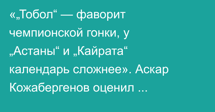 «„Тобол“ — фаворит чемпионской гонки, у „Астаны“ и „Кайрата“ календарь сложнее». Аскар Кожабергенов оценил ситуацию в КПЛ перед финишем
