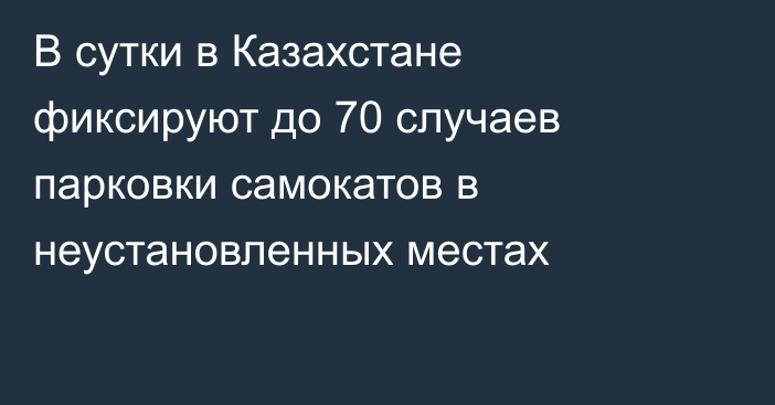 В сутки в Казахстане фиксируют до 70 случаев парковки самокатов в неустановленных местах