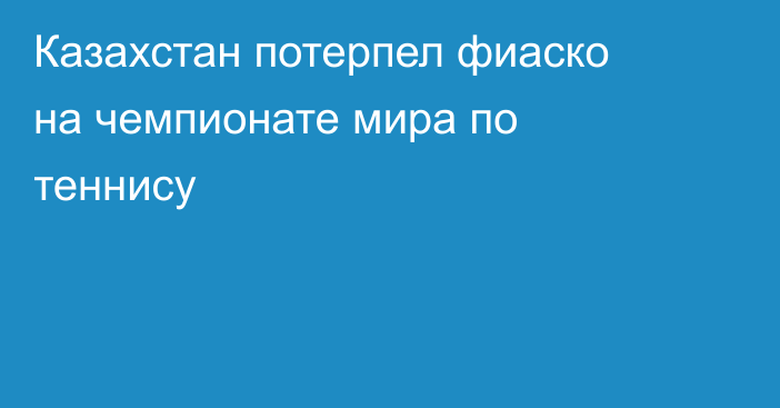 Казахстан потерпел фиаско на чемпионате мира по теннису