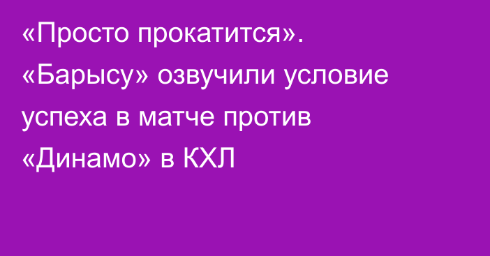 «Просто прокатится». «Барысу» озвучили условие успеха в матче против «Динамо» в КХЛ