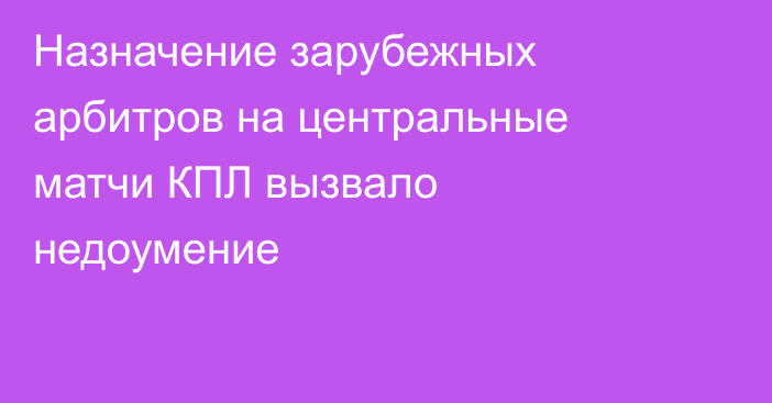 Назначение зарубежных арбитров на центральные матчи КПЛ вызвало недоумение