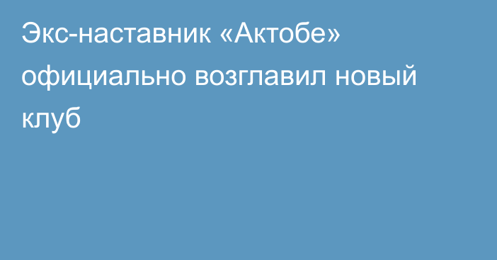 Экс-наставник «Актобе» официально возглавил новый клуб