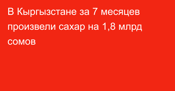 В Кыргызстане за 7 месяцев произвели сахар на 1,8 млрд сомов