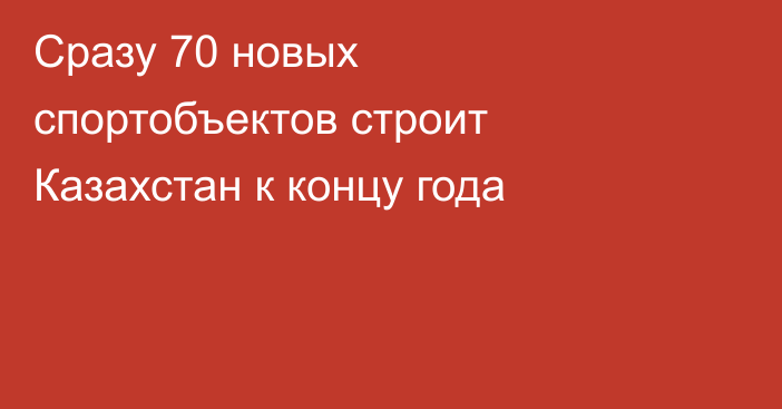 Сразу 70 новых спортобъектов строит Казахстан к концу года