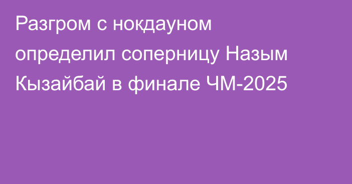 Разгром с нокдауном определил соперницу Назым Кызайбай в финале ЧМ-2025