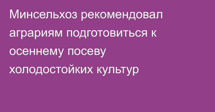 Минсельхоз рекомендовал аграриям подготовиться к осеннему посеву холодостойких культур