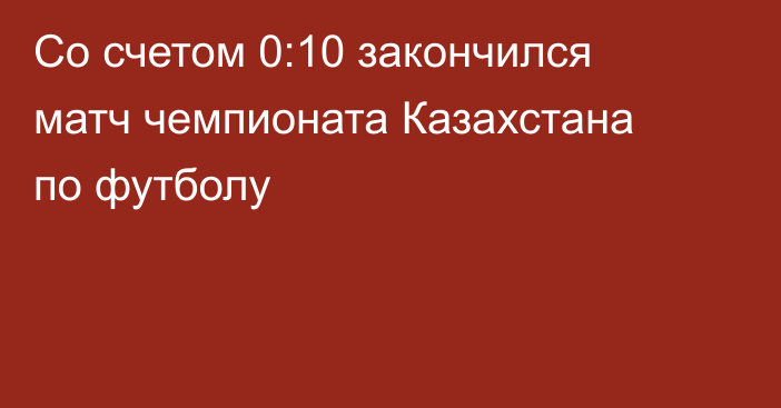 Со счетом 0:10 закончился матч чемпионата Казахстана по футболу