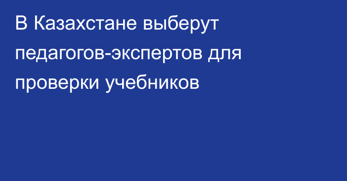 В Казахстане выберут педагогов-экспертов для проверки учебников